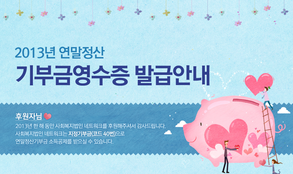 2013년 연말정산 기부금영수증 발급안내.후원자님, 2013년 한 해 동안 사회복지법인 네트워크를 후원해주셔서 감사드립니다.사회복지법인 네트워크는 지정기부금(코드 40번)으로 연말정산기부금 소득공제를 받으실 수 있습니다.